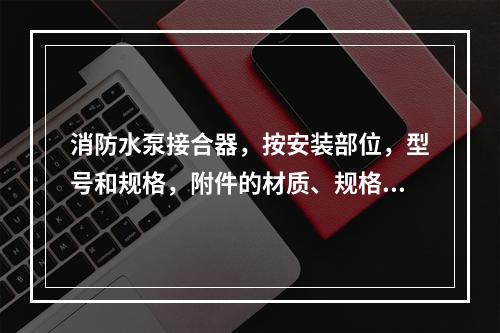 消防水泵接合器，按安装部位，型号和规格，附件的材质、规格以（