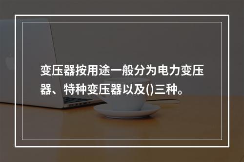 变压器按用途一般分为电力变压器、特种变压器以及()三种。