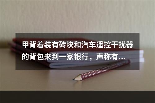 甲背着装有砖块和汽车遥控干扰器的背包来到一家银行，声称有炸弹