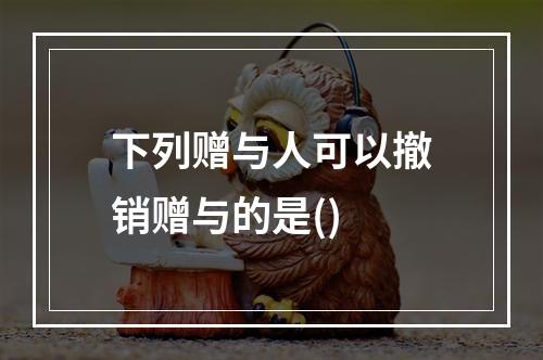 下列赠与人可以撤销赠与的是()