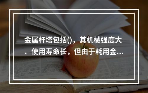 金属杆塔包括()，其机械强度大、使用寿命长，但由于耗用金属多