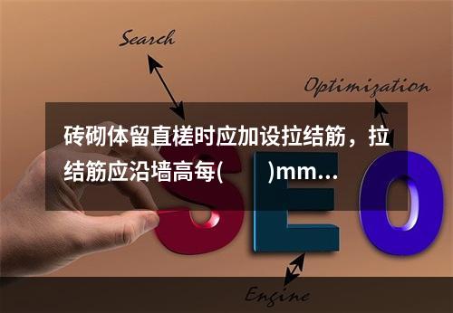 砖砌体留直槎时应加设拉结筋，拉结筋应沿墙高每(  )mm留一