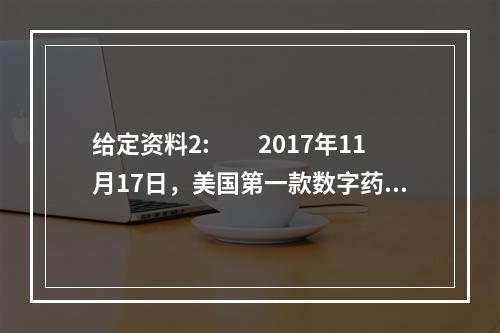 给定资料2:　　2017年11月17日，美国第一款数字药片问