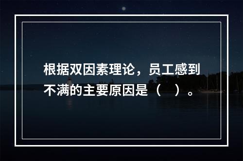 根据双因素理论，员工感到不满的主要原因是（　）。