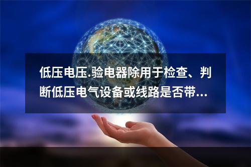 低压电压.验电器除用于检查、判断低压电气设备或线路是否带电外