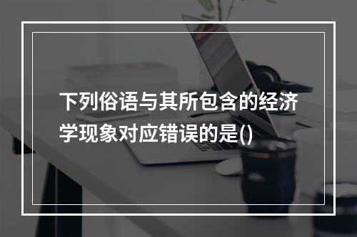 下列俗语与其所包含的经济学现象对应错误的是()