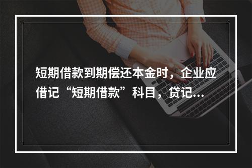 短期借款到期偿还本金时，企业应借记“短期借款”科目，贷记“银