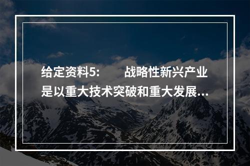 给定资料5:　　战略性新兴产业是以重大技术突破和重大发展需求