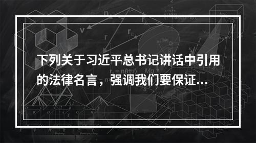 下列关于习近平总书记讲话中引用的法律名言，强调我们要保证法律