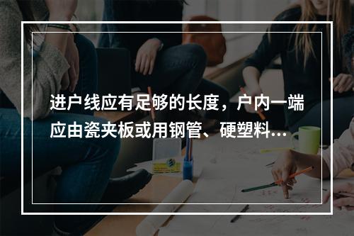 进户线应有足够的长度，户内一端应由瓷夹板或用钢管、硬塑料管从