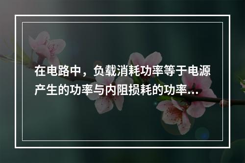 在电路中，负载消耗功率等于电源产生的功率与内阻损耗的功率()