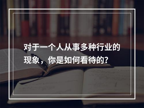 对于一个人从事多种行业的现象，你是如何看待的？