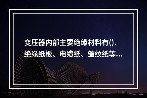 变压器内部主要绝缘材料有()、绝缘纸板、电缆纸、皱纹纸等。