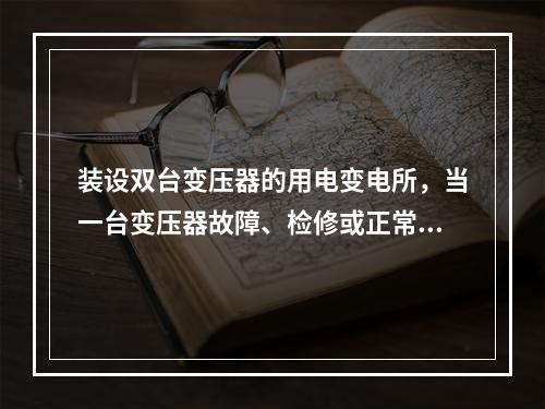 装设双台变压器的用电变电所，当一台变压器故障、检修或正常停运