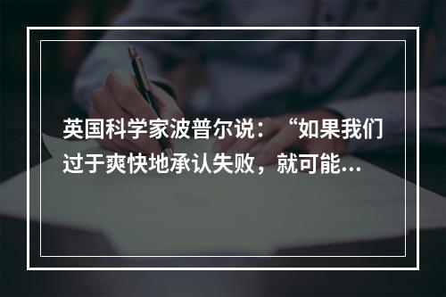 英国科学家波普尔说：“如果我们过于爽快地承认失败，就可能使自