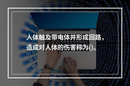 人体触及带电体并形成回路，造成对人体的伤害称为()。