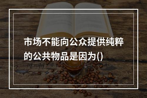 市场不能向公众提供纯粹的公共物品是因为()