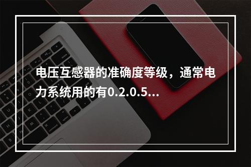 电压互感器的准确度等级，通常电力系统用的有0.2.0.5.(