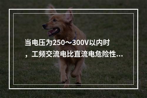 当电压为250～300V以内时，工频交流电比直流电危险性()