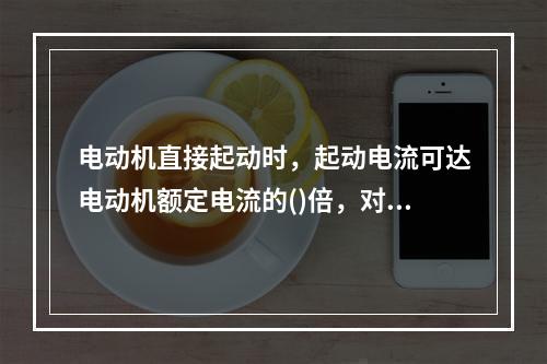 电动机直接起动时，起动电流可达电动机额定电流的()倍，对电网