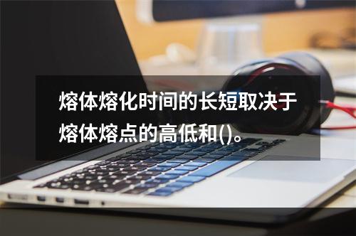 熔体熔化时间的长短取决于熔体熔点的高低和()。