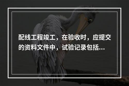 配线工程竣工，在验收时，应提交的资料文件中，试验记录包括绝缘