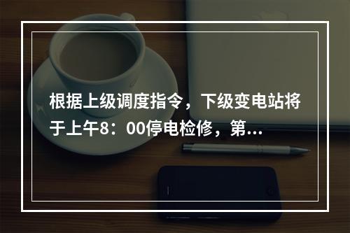 根据上级调度指令，下级变电站将于上午8：00停电检修，第二天