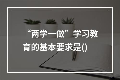 “两学一做”学习教育的基本要求是()