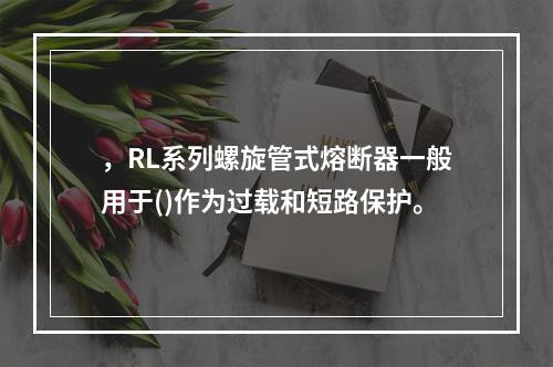 ，RL系列螺旋管式熔断器一般用于()作为过载和短路保护。