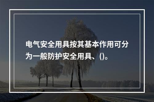 电气安全用具按其基本作用可分为一般防护安全用具、()。