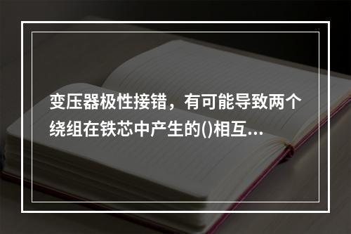 变压器极性接错，有可能导致两个绕组在铁芯中产生的()相互抵消