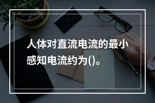 人体对直流电流的最小感知电流约为()。