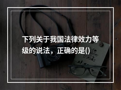 下列关于我国法律效力等级的说法，正确的是()