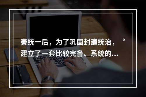 秦统一后，为了巩固封建统治，“建立了一套比较完备、系统的国家