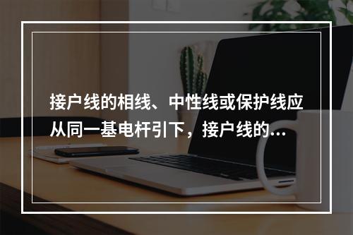 接户线的相线、中性线或保护线应从同一基电杆引下，接户线的总长