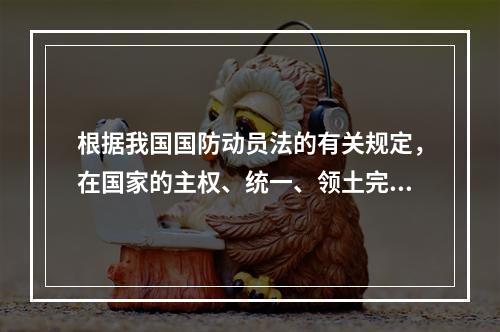 根据我国国防动员法的有关规定，在国家的主权、统一、领土完整和