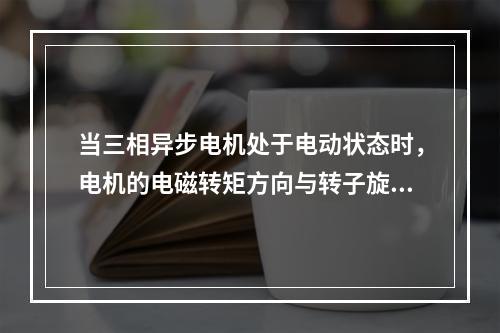 当三相异步电机处于电动状态时，电机的电磁转矩方向与转子旋转方