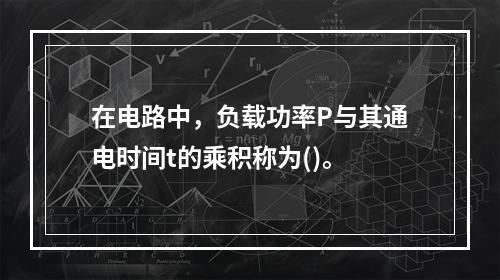 在电路中，负载功率P与其通电时间t的乘积称为()。