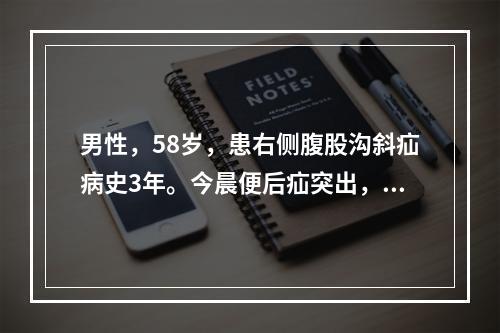 男性，58岁，患右侧腹股沟斜疝病史3年。今晨便后疝突出，不能