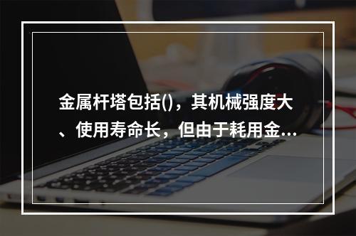 金属杆塔包括()，其机械强度大、使用寿命长，但由于耗用金属多