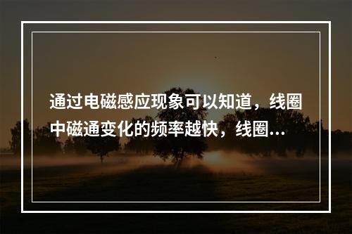 通过电磁感应现象可以知道，线圈中磁通变化的频率越快，线圈的感