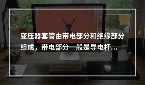 变压器套管由带电部分和绝缘部分组成，带电部分一般是导电杆、导