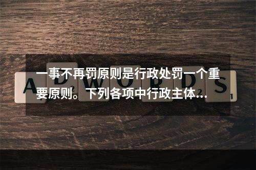 一事不再罚原则是行政处罚一个重要原则。下列各项中行政主体的行