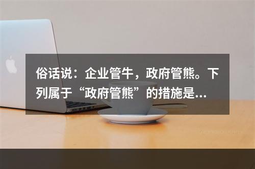 俗话说：企业管牛，政府管熊。下列属于“政府管熊”的措施是：①