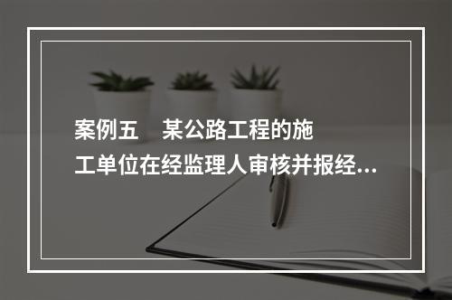 案例五     某公路工程的施工单位在经监理人审核并报经发包