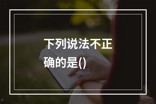 下列说法不正确的是()