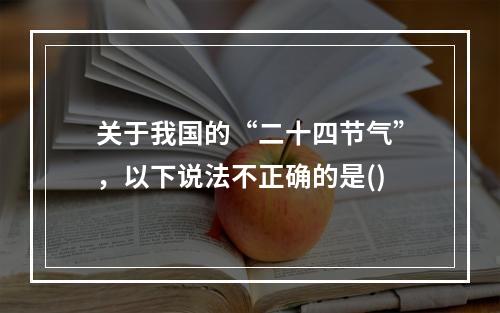 关于我国的“二十四节气”，以下说法不正确的是()