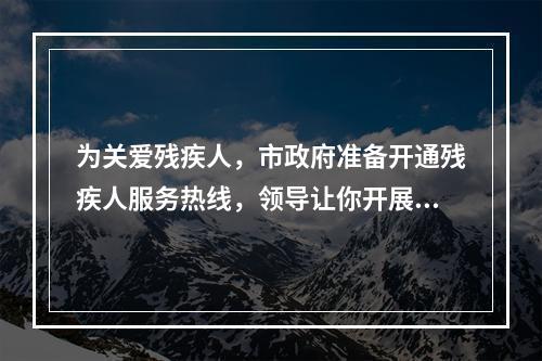 为关爱残疾人，市政府准备开通残疾人服务热线，领导让你开展相关