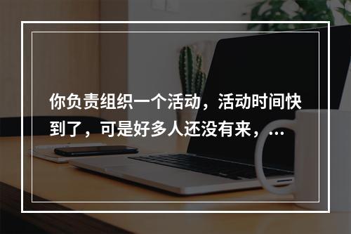 你负责组织一个活动，活动时间快到了，可是好多人还没有来，查找