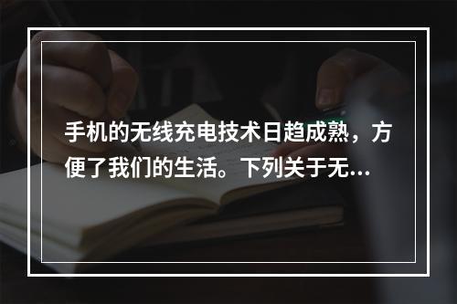 手机的无线充电技术日趋成熟，方便了我们的生活。下列关于无线充